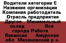 Водители категории Е › Название организации ­ Компания-работодатель › Отрасль предприятия ­ Другое › Минимальный оклад ­ 50 000 - Все города Работа » Вакансии   . Амурская обл.,Мазановский р-н